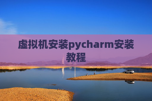 虚拟机安装pycharm安装教程 虚拟机安装pycharm安装教程